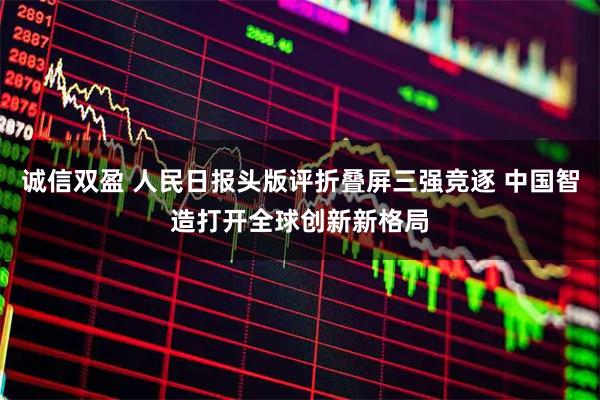 诚信双盈 人民日报头版评折叠屏三强竞逐 中国智造打开全球创新新格局