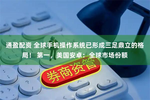 通盈配资 全球手机操作系统已形成三足鼎立的格局！ 第一，美国安卓：全球市场份额