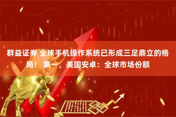 群益证券 全球手机操作系统已形成三足鼎立的格局！ 第一，美国安卓：全球市场份额