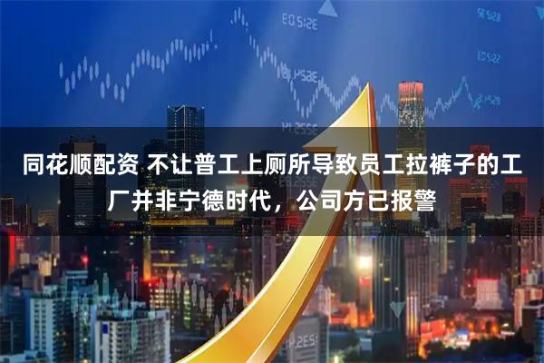 同花顺配资 不让普工上厕所导致员工拉裤子的工厂并非宁德时代，公司方已报警