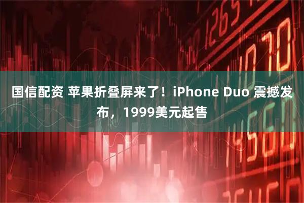 国信配资 苹果折叠屏来了！iPhone Duo 震撼发布，1999美元起售