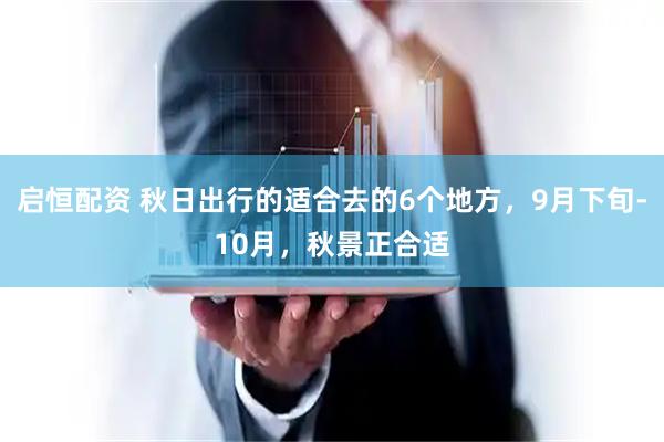 启恒配资 秋日出行的适合去的6个地方，9月下旬-10月，秋景正合适