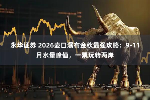 永华证券 2026壶口瀑布金秋最强攻略：9-11月水量峰值，一票玩转两岸