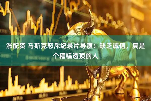 涨配资 马斯克怒斥纪录片导演：缺乏诚信，真是个糟糕透顶的人