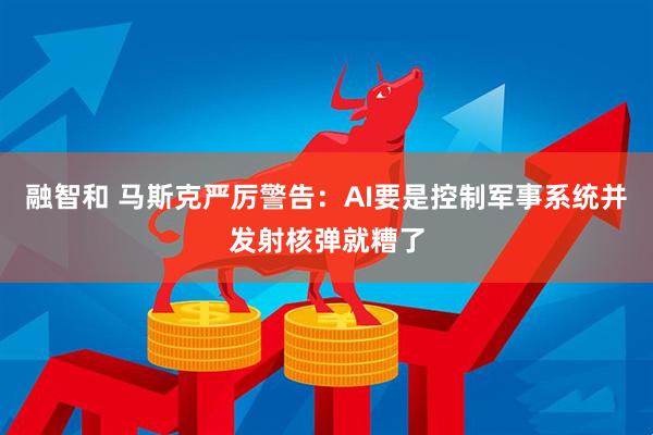 融智和 马斯克严厉警告：AI要是控制军事系统并发射核弹就糟了