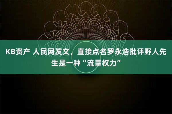 KB资产 人民网发文，直接点名罗永浩批评野人先生是一种“流量权力”