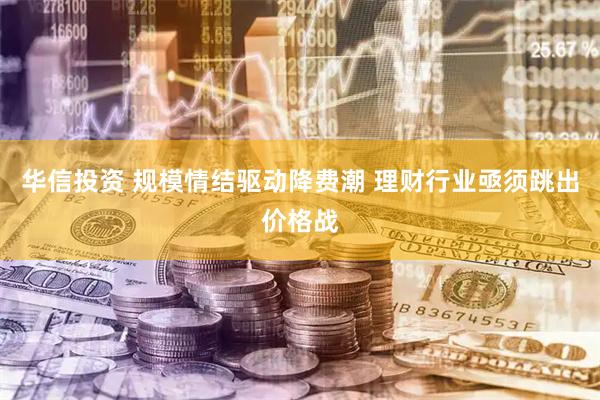 华信投资 规模情结驱动降费潮 理财行业亟须跳出价格战
