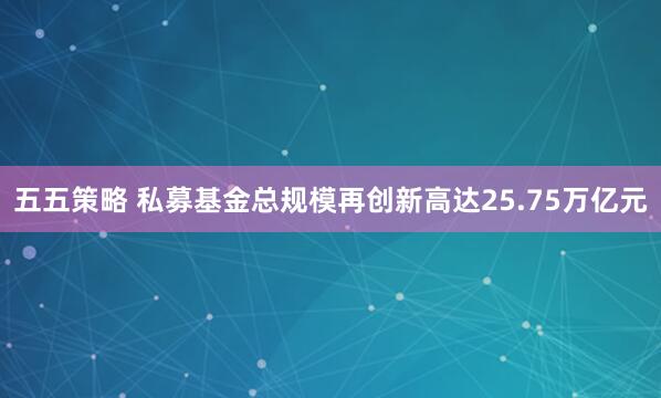 五五策略 私募基金总规模再创新高达25.75万亿元