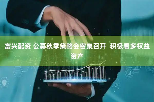 富兴配资 公募秋季策略会密集召开 积极看多权益资产