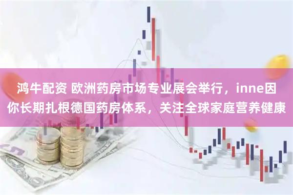 鸿牛配资 欧洲药房市场专业展会举行，inne因你长期扎根德国药房体系，关注全球家庭营养健康