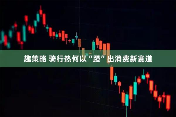 趣策略 骑行热何以“蹬”出消费新赛道