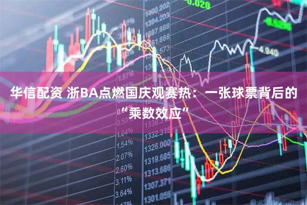 华信配资 浙BA点燃国庆观赛热：一张球票背后的“乘数效应”