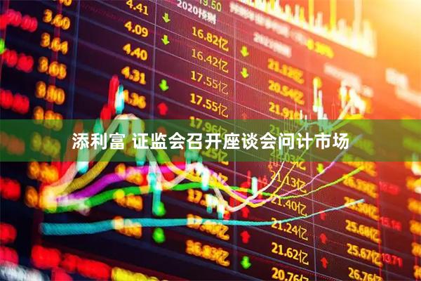 添利富 证监会召开座谈会问计市场