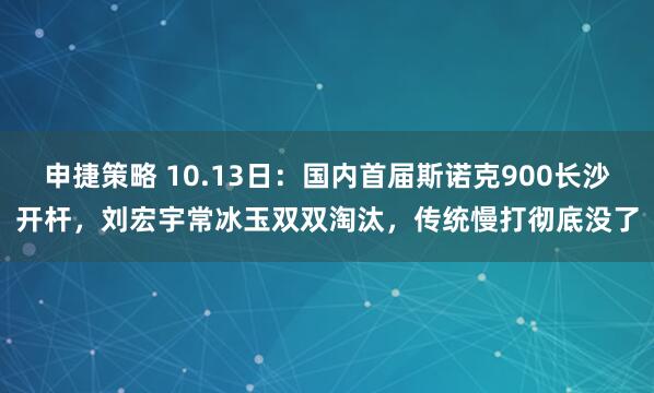 申捷策略 10.13日：国内首届斯诺克900长沙开杆，刘宏宇常冰玉双双淘汰，传统慢打彻底没了