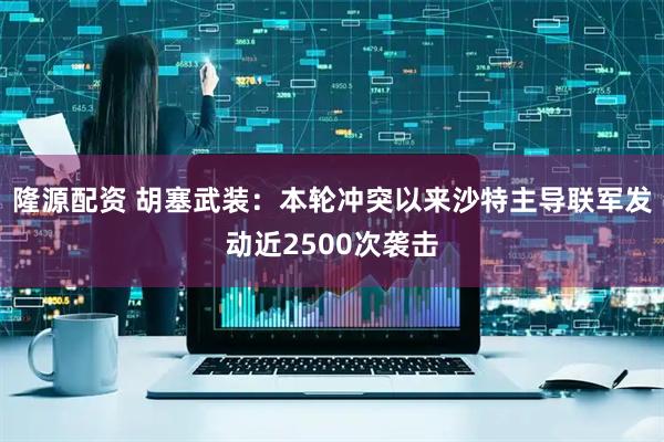 隆源配资 胡塞武装：本轮冲突以来沙特主导联军发动近2500次袭击