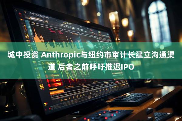 城中投资 Anthropic与纽约市审计长建立沟通渠道 后者之前呼吁推迟IPO