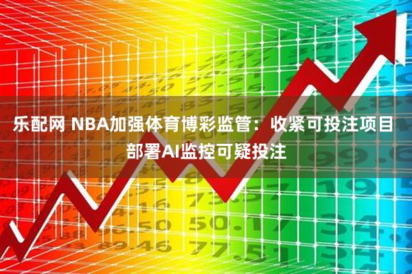 乐配网 NBA加强体育博彩监管:收紧可投注项目 部署AI监控可疑投注