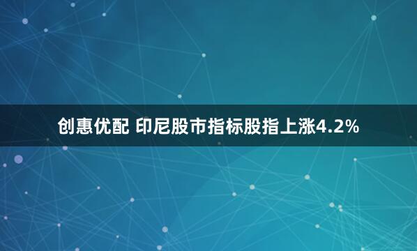 创惠优配 印尼股市指标股指上涨4.2%