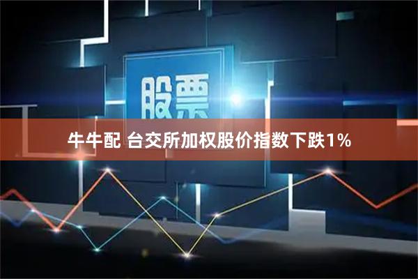 牛牛配 台交所加权股价指数下跌1%
