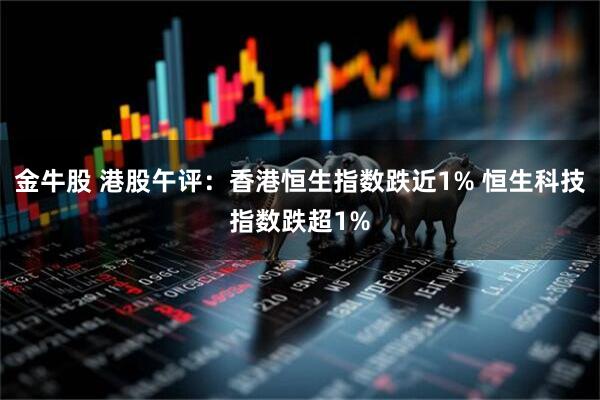 金牛股 港股午评:香港恒生指数跌近1% 恒生科技指数跌超1%