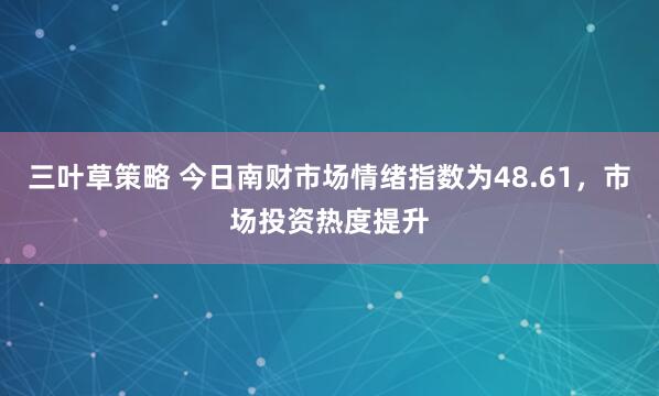 三叶草策略 今日南财市场情绪指数为48.61,市场投资热度提升