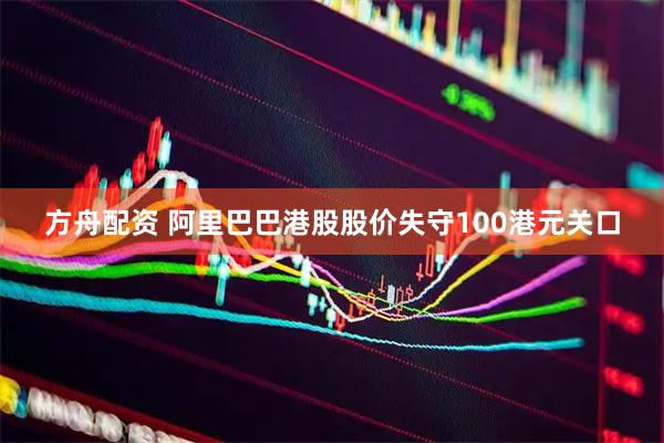 方舟配资 阿里巴巴港股股价失守100港元关口