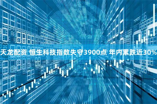 天龙配资 恒生科技指数失守3900点 年内累跌近30%