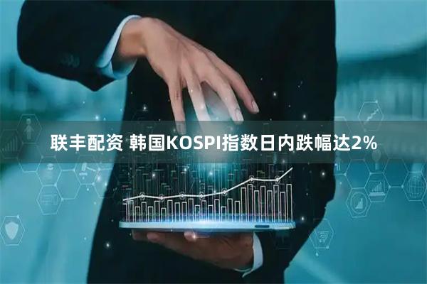 联丰配资 韩国KOSPI指数日内跌幅达2%