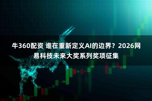 牛360配资 谁在重新定义AI的边界？2026网易科技未来大奖系列奖项征集