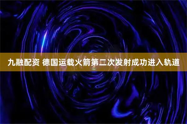九融配资 德国运载火箭第二次发射成功进入轨道