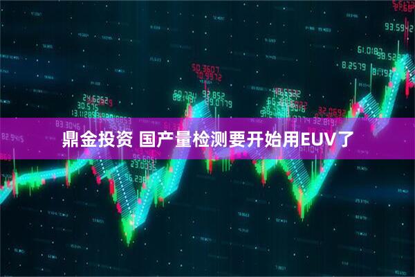 鼎金投资 国产量检测要开始用EUV了