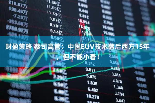 财盈策略 蔡司高管：中国EUV技术落后西方15年，但不能小看！