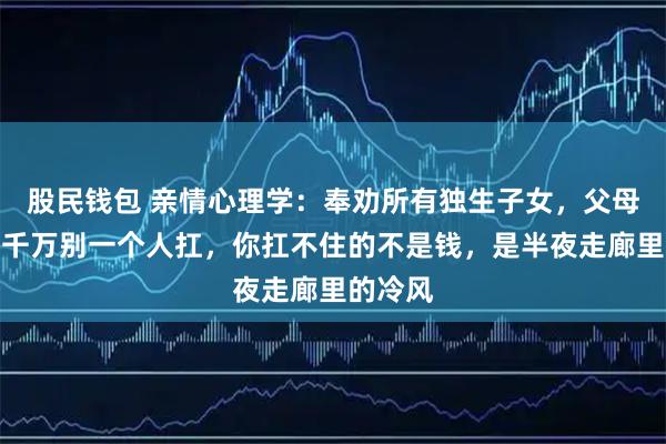 股民钱包 亲情心理学：奉劝所有独生子女，父母住院时千万别一个人扛，你扛不住的不是钱，是半夜走廊里的冷风