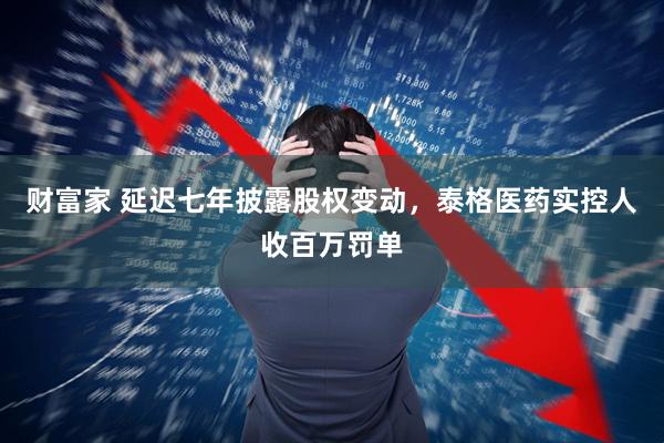 财富家 延迟七年披露股权变动,泰格医药实控人收百万罚单