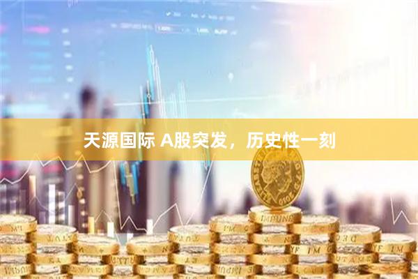 天源国际 A股突发,历史性一刻