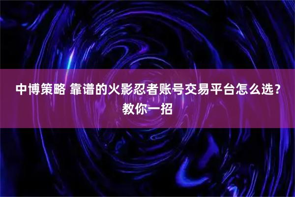 中博策略 靠谱的火影忍者账号交易平台怎么选？教你一招