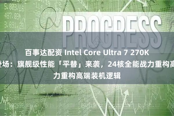 百事达配资 Intel Core Ultra 7 270K Plus 正式登场：旗舰级性能「平替」来袭，24核全能战力重构高端装机逻辑