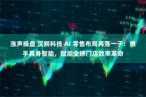 涨声操盘 汉朔科技 AI 零售布局再落一子:携手具身智能,赋能全球门店效率革命