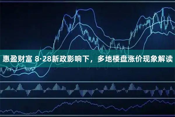 惠盈财富 8·28新政影响下，多地楼盘涨价现象解读