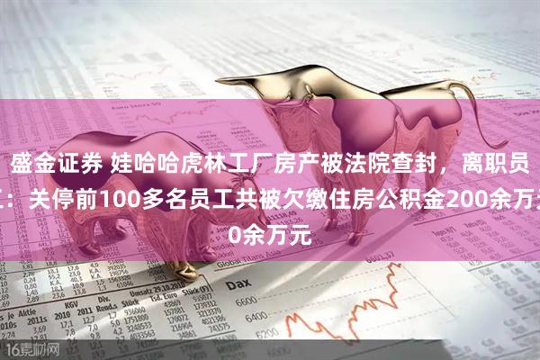 盛金证券 娃哈哈虎林工厂房产被法院查封，离职员工：关停前100多名员工共被欠缴住房公积金200余万元
