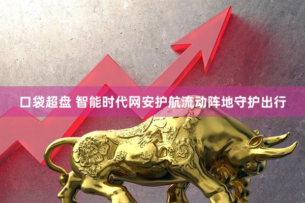 口袋超盘 智能时代网安护航流动阵地守护出行
