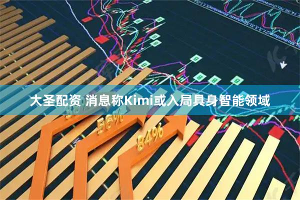 大圣配资 消息称Kimi或入局具身智能领域
