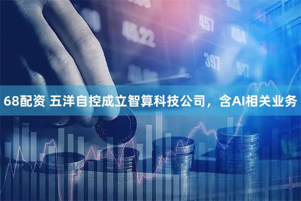 68配资 五洋自控成立智算科技公司，含AI相关业务